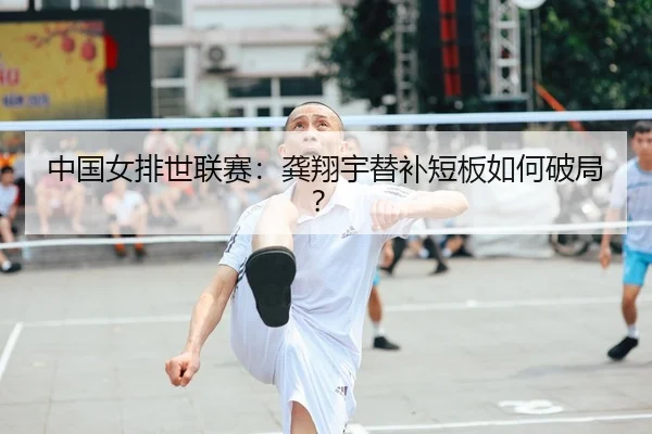 中国女排世联赛：龚翔宇替补短板如何破局？