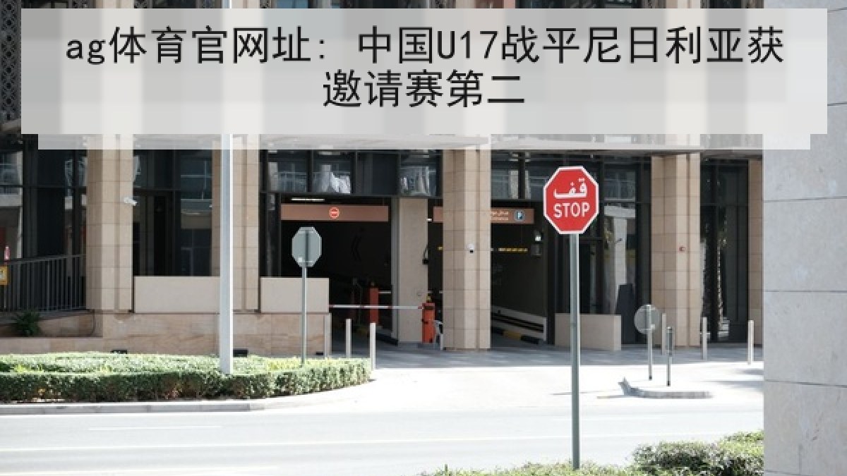 ag体育官网址: 中国U17战平尼日利亚获邀请赛第二 ag体育官网址: 中国U17战平尼日利亚获邀请赛第二