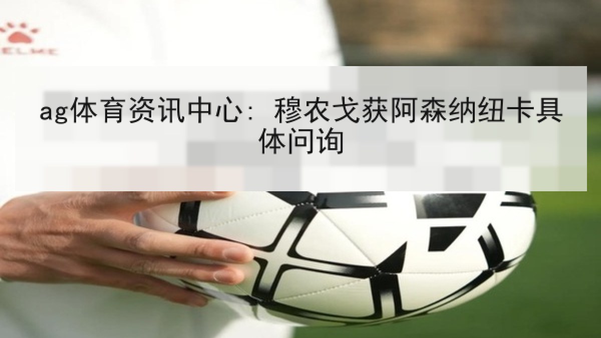 ag体育资讯中心: 穆农戈获阿森纳纽卡具体问询