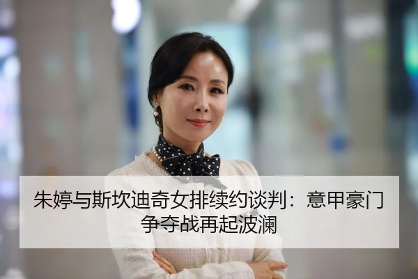 朱婷与斯坎迪奇女排续约谈判：意甲豪门争夺战再起波澜