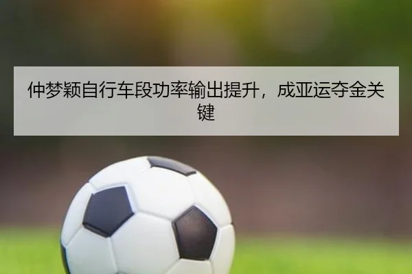 仲梦颖自行车段功率输出提升，成亚运夺金关键