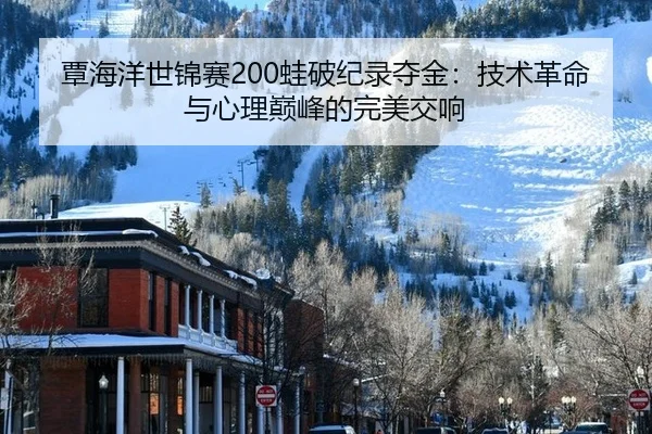 覃海洋世锦赛200蛙破纪录夺金：技术革命与心理巅峰的完美交响