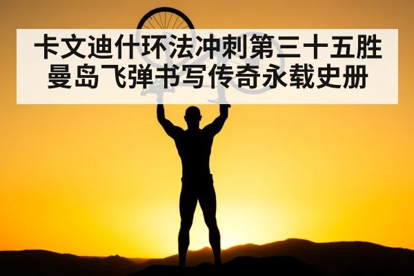 卡文迪什环法冲刺第三十五胜 曼岛飞弹书写传奇永载史册