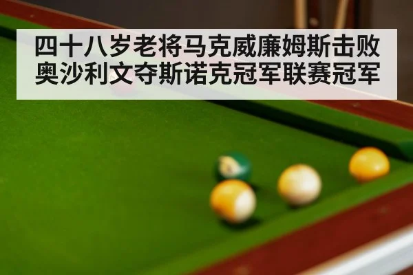 四十八岁老将马克威廉姆斯击败奥沙利文夺斯诺克冠军联赛冠军