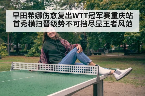 早田希娜伤愈复出WTT冠军赛重庆站首秀横扫晋级势不可挡尽显王者风范