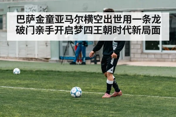 巴萨金童亚马尔横空出世用一条龙破门亲手开启梦四王朝时代新局面