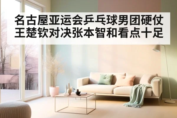 名古屋亚运会乒乓球男团硬仗 王楚钦对决张本智和看点十足