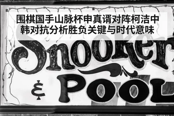 围棋国手山脉杯申真谞对阵柯洁中韩对抗分析胜负关键与时代意味